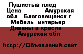 Пушистый плед .... › Цена ­ 1 500 - Амурская обл., Благовещенск г. Мебель, интерьер » Диваны и кресла   . Амурская обл.